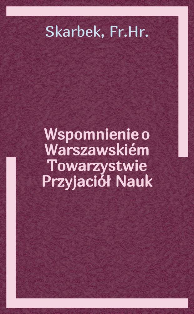 Wspomnienie o Warszawskiém Towarzystwie Przyjaciół Nauk