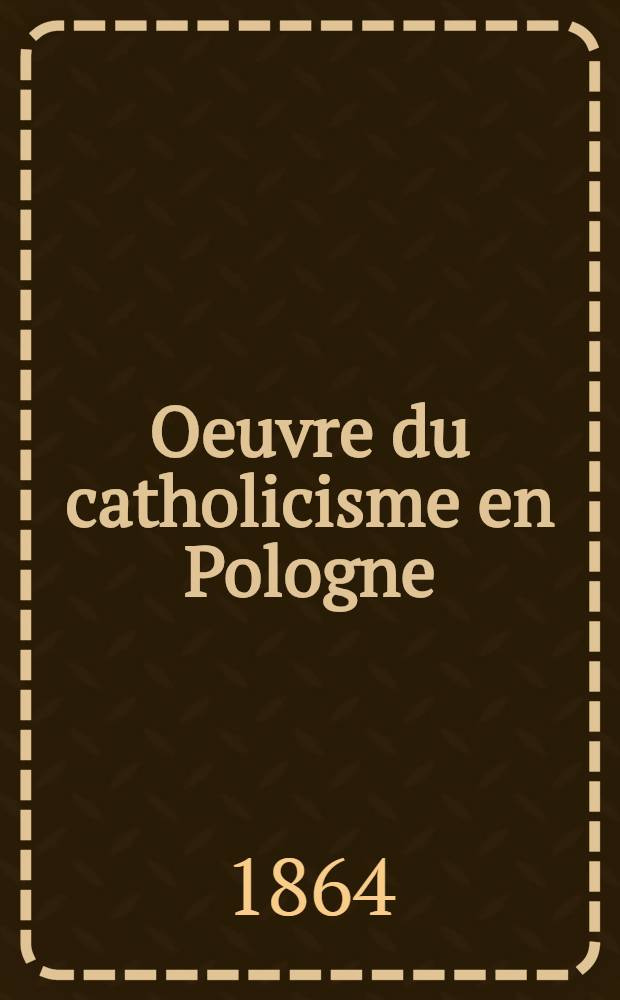 Oeuvre du catholicisme en Pologne : Acte de fondation et lettre adressée à NN. SS. les archevêques et évêques de France par le président de l'oeuvre