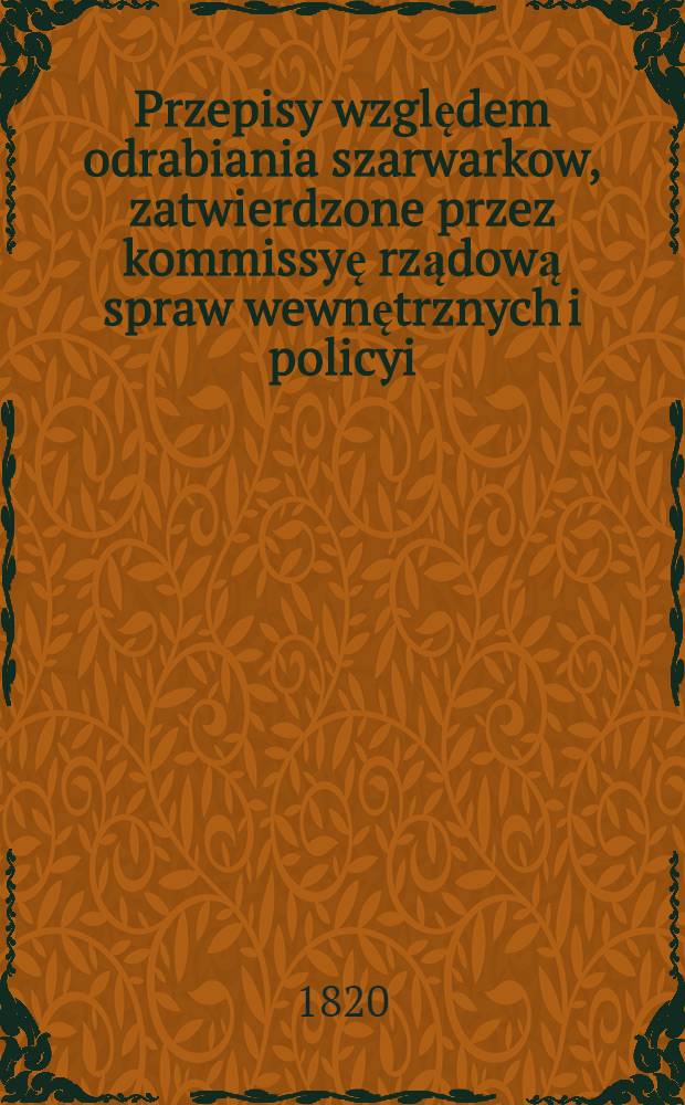 Przepisy względem odrabiania szarwarkow, zatwierdzone przez kommissyę rządową spraw wewnętrznych i policyi