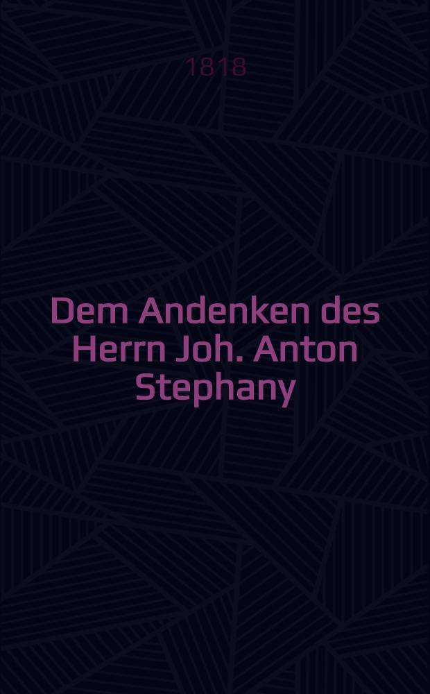 Dem Andenken des Herrn Joh. Anton Stephany : Freitag, den 8./20. Nov. 1818 : Pièce de vers