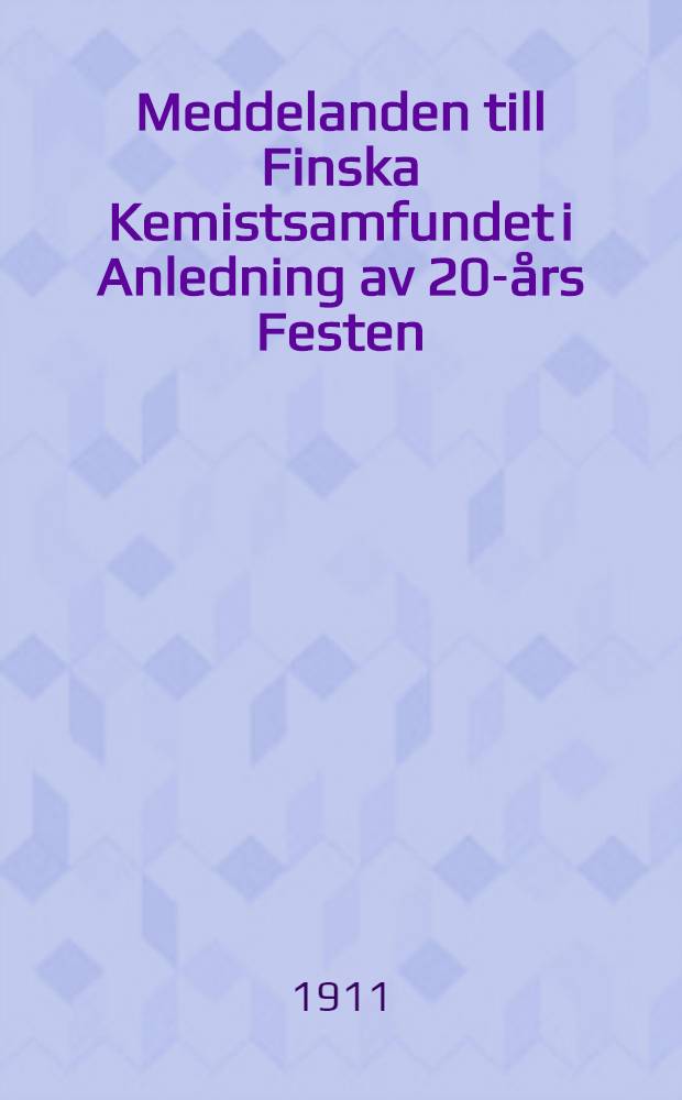 Meddelanden till Finska Kemistsamfundet i Anledning av 20-års Festen : Helsingfors den 13 Dec.1911