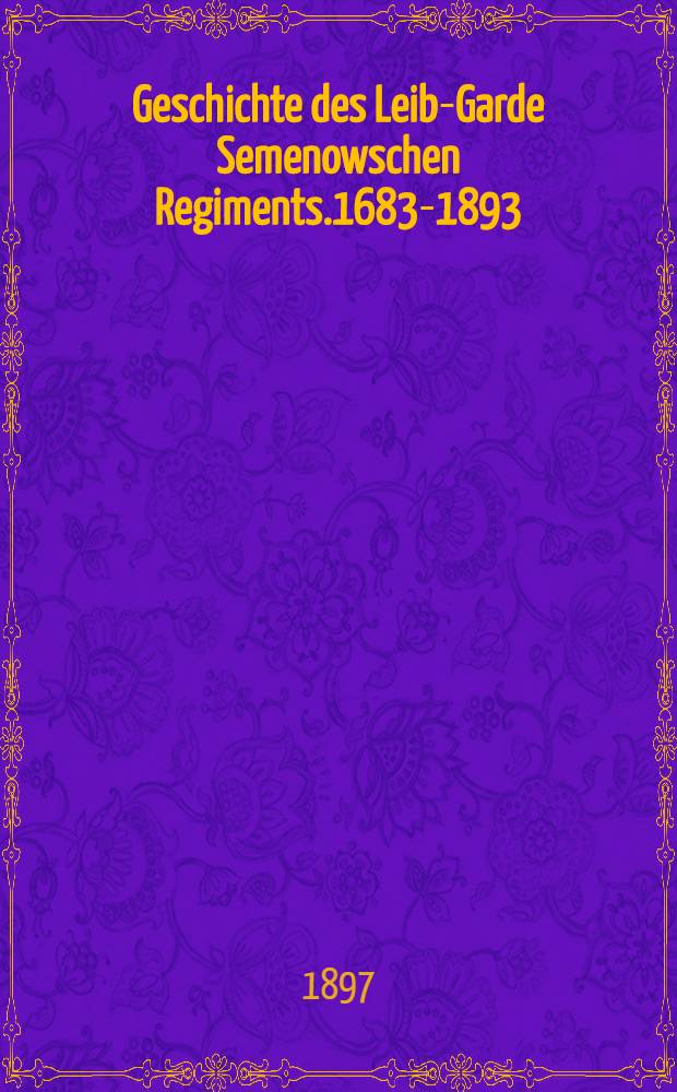 Geschichte des Leib-Garde Semenowschen Regiments.1683-1893 : Nach dem gleichnamigen Werk von P.Dirin bearbeitet, übersetzt und durch Capitel XXXVII ergänzt