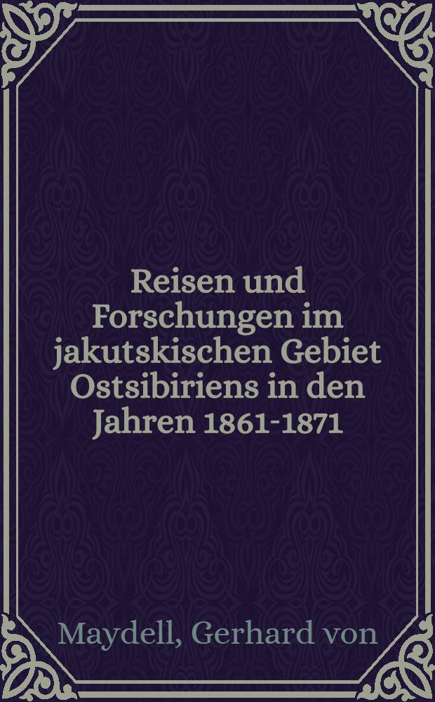 Reisen und Forschungen im jakutskischen Gebiet Ostsibiriens in den Jahren 1861-1871