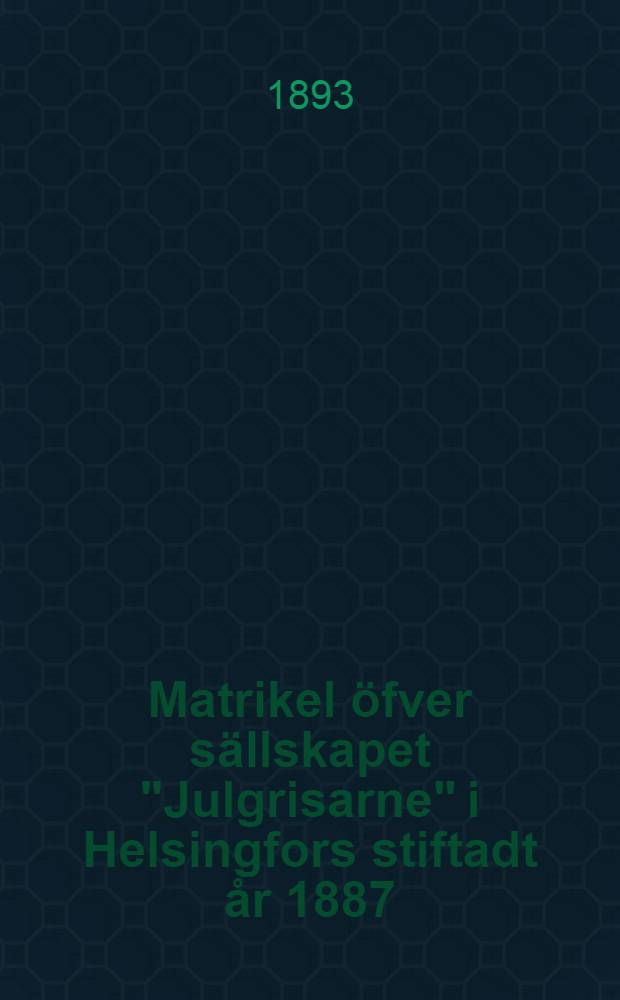 Matrikel öfver sällskapet "Julgrisarne" i Helsingfors stiftadt år 1887 : Utgifven i Januari 1892