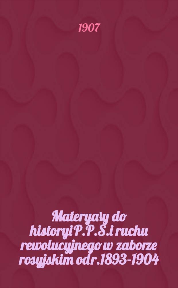 Materyały do historyi P.P.S.i ruchu rewolucyjnego w zaborze rosyjskim od r.1893-1904