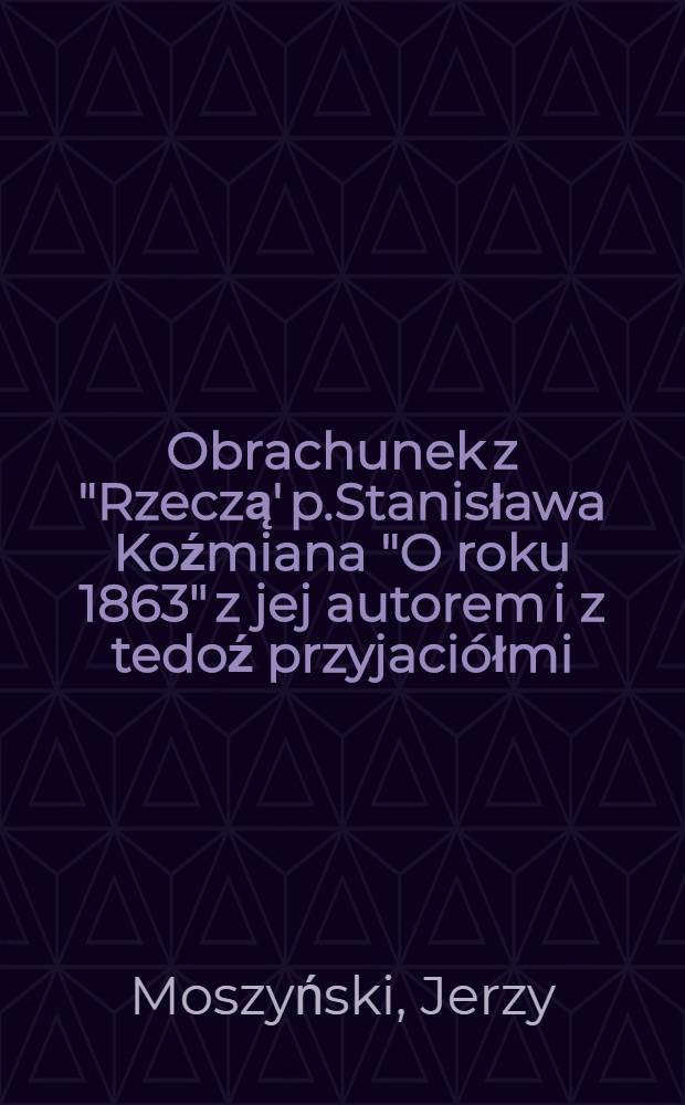 Obrachunek z "Rzeczą' p.Stanisława Koźmiana "O roku 1863" z jej autorem i z tedoź przyjaci&oacute;łmi