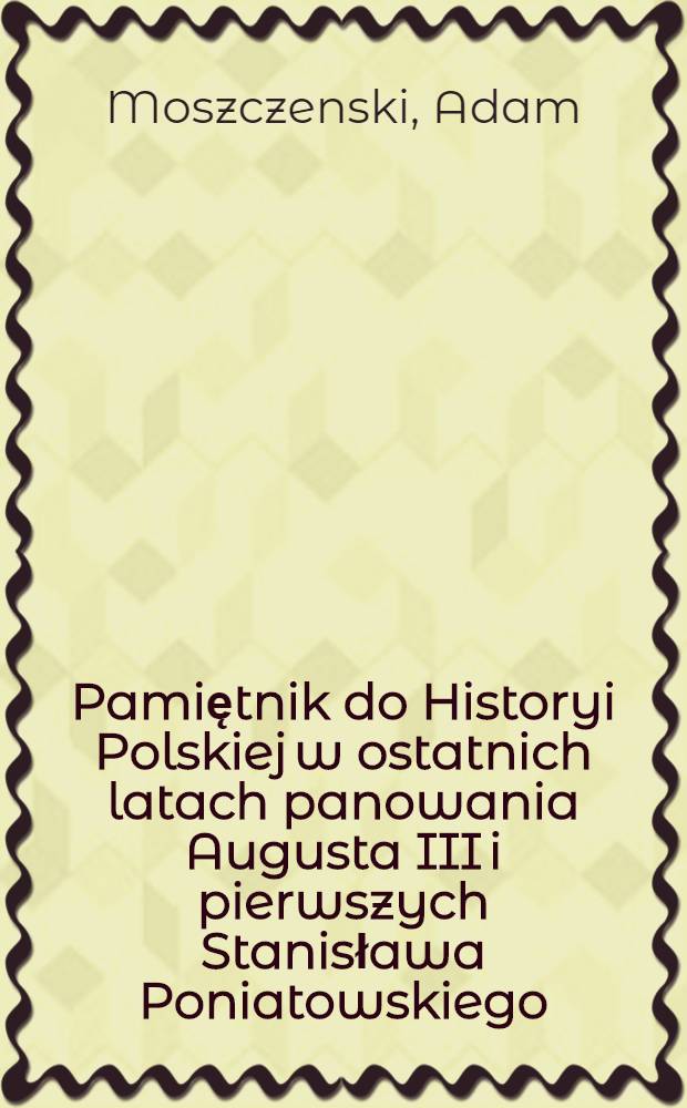 Pamiętnik do Historyi Polskiej w ostatnich latach panowania Augusta III i pierwszych Stanisława Poniatowskiego