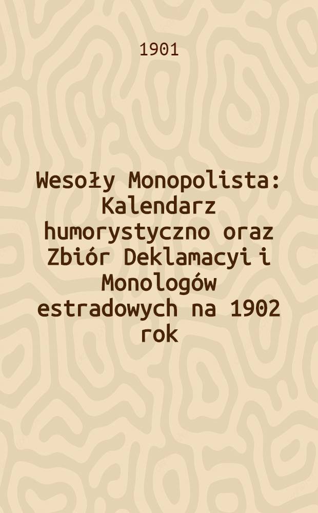 Wesoły Monopolista : Kalendarz humorystyczno oraz Zbiór Deklamacyi i Monologów estradowych na 1902 rok