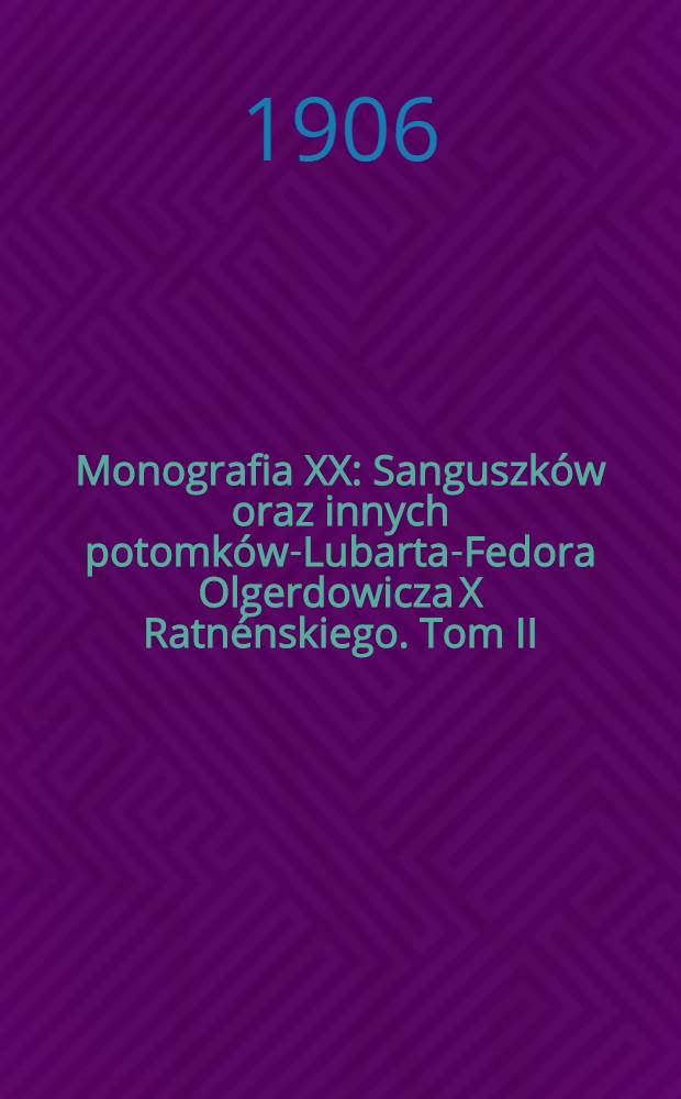 Monografia XX : Sanguszków oraz innych potomków-Lubarta-Fedora Olgerdowicza X Ratnénskiego. Tom II