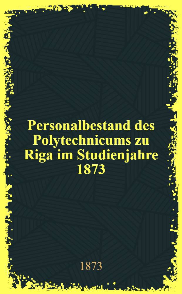 Personalbestand des Polytechnicums zu Riga im Studienjahre 1873/1874