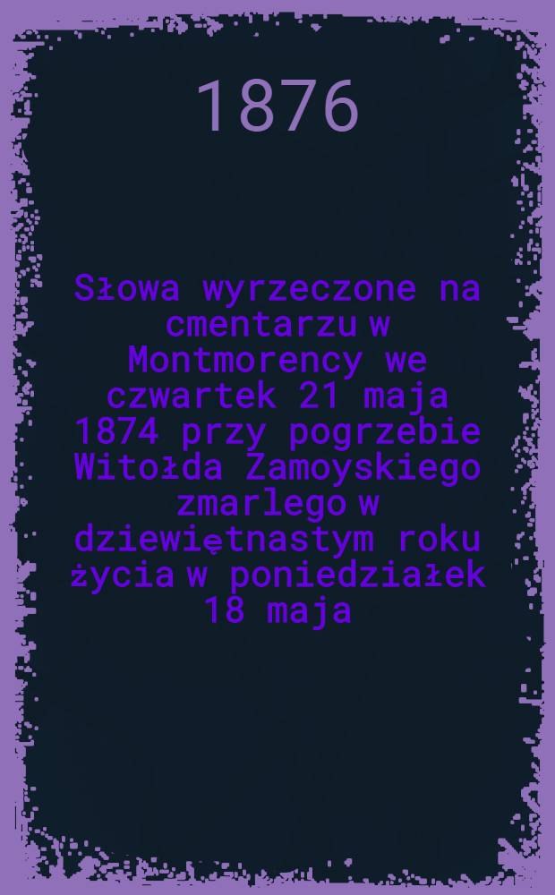 Słowa wyrzeczone na cmentarzu w Montmorency we czwartek 21 maja 1874 przy pogrzebie Witołda Zamoyskiego zmarlego w dziewiętnastym roku życia w poniedziałek 18 maja