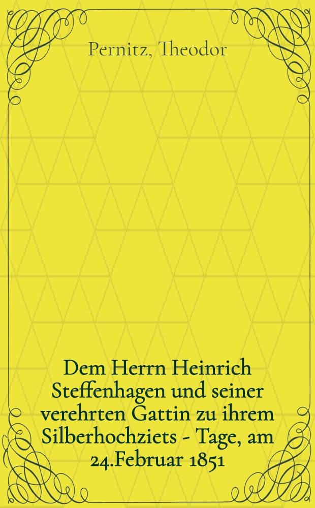 Dem Herrn Heinrich Steffenhagen und seiner verehrten Gattin zu ihrem Silberhochziets - Tage, am 24.Februar 1851
