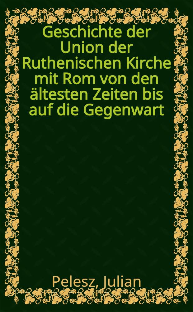 Geschichte der Union der Ruthenischen Kirche mit Rom von den &auml;ltesten Zeiten bis auf die Gegenwart