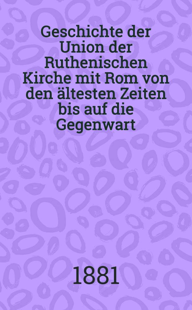 Geschichte der Union der Ruthenischen Kirche mit Rom von den ältesten Zeiten bis auf die Gegenwart