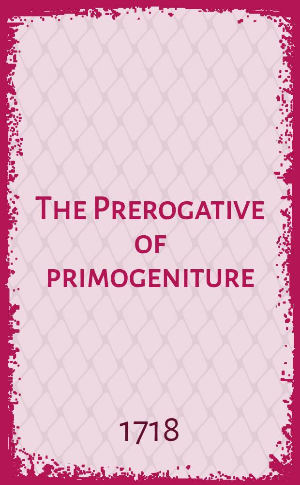 The Prerogative of primogeniture : Written on Occasion of the Czar of Muscovy's Reasons in His late Mahifesto for the Disherison of his Eldest Son, from the Succession to the Crown