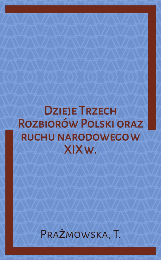 Dzieje Trzech Rozbiorów Polski oraz ruchu narodowego w XIX w.(poprzedzone zarysem panowania domu saskiego)