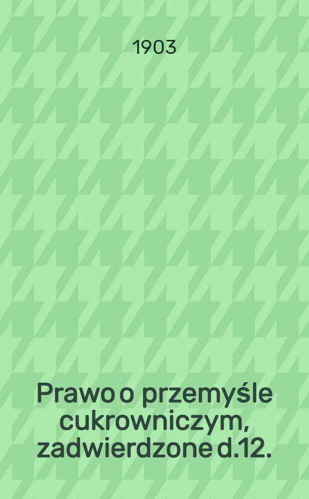 Prawo o przemyśle cukrowniczym, zadwierdzone d.12.(25) maja 1903 r.