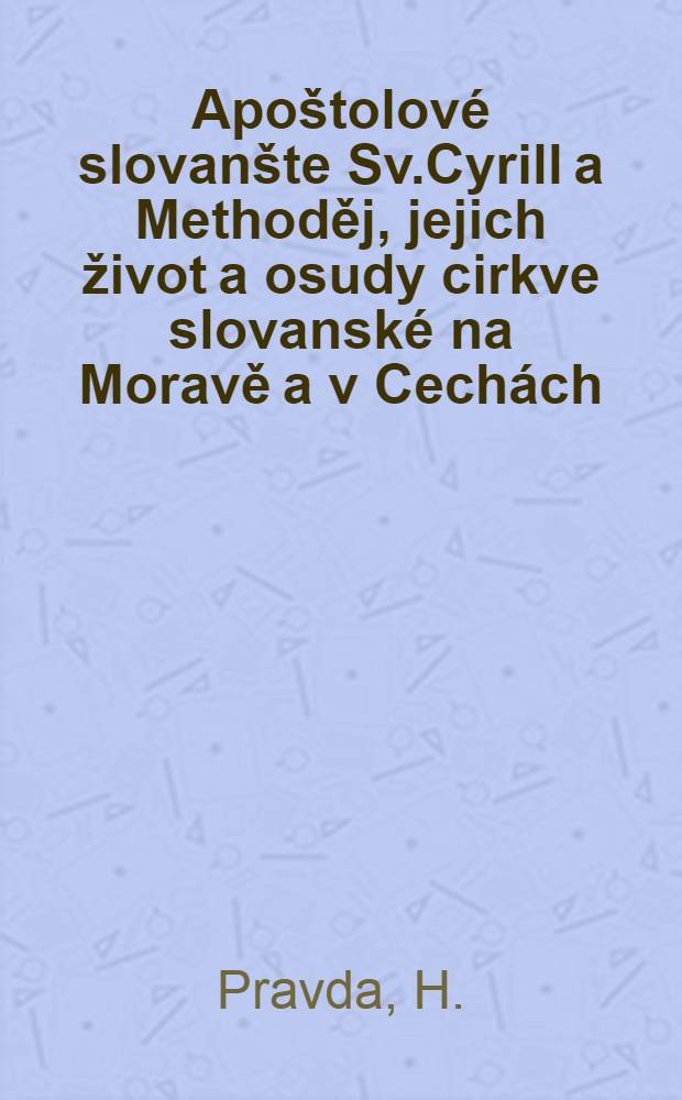 Apoštolové slovanšte Sv.Cyrill a Methoděj, jejich život a osudy cirkve slovanské na Moravě a v Cechách