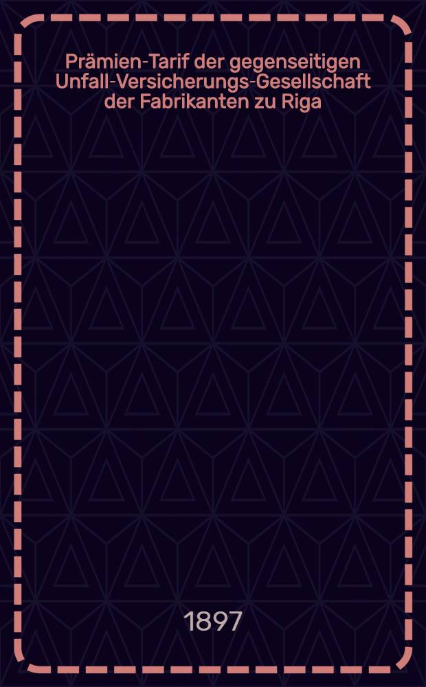 Prämien-Tarif der gegenseitigen Unfall-Versicherungs-Gesellschaft der Fabrikanten zu Riga
