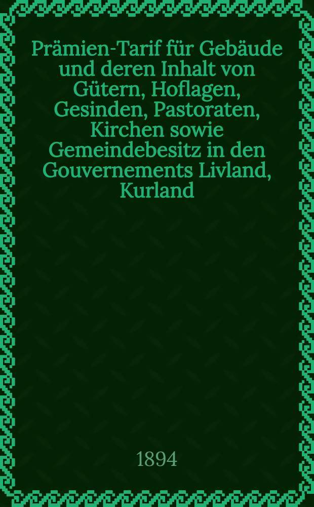 Prämien-Tarif für Gebäude und deren Inhalt von Gütern, Hoflagen, Gesinden, Pastoraten, Kirchen sowie Gemeindebesitz in den Gouvernements Livland, Kurland, Estland
