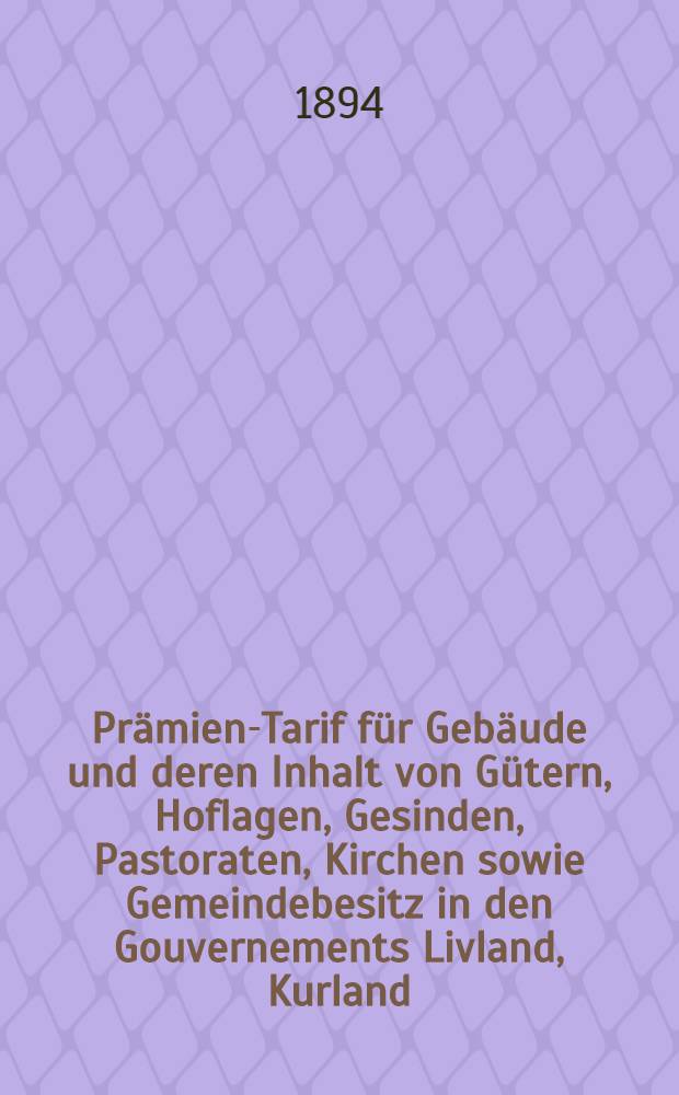Prämien-Tarif für Gebäude und deren Inhalt von Gütern, Hoflagen, Gesinden, Pastoraten, Kirchen sowie Gemeindebesitz in den Gouvernements Livland, Kurland, Estland