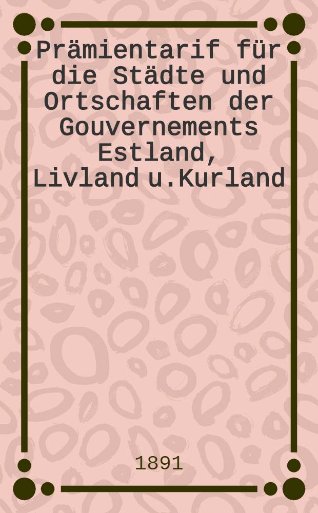 Prämientarif für die Städte und Ortschaften der Gouvernements Estland, Livland u.Kurland : November 1891