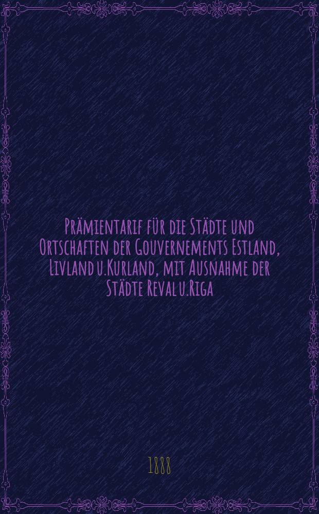 Prämientarif für die Städte und Ortschaften der Gouvernements Estland, Livland u.Kurland, mit Ausnahme der Städte Reval u.Riga