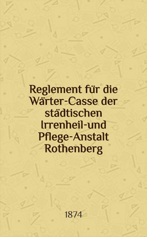Reglement für die Wärter-Casse der städtischen Irrenheil-und Pflege-Anstalt Rothenberg