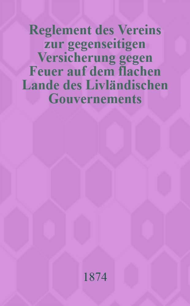 Reglement des Vereins zur gegenseitigen Versicherung gegen Feuer auf dem flachen Lande des Livl&auml;ndischen Gouvernements