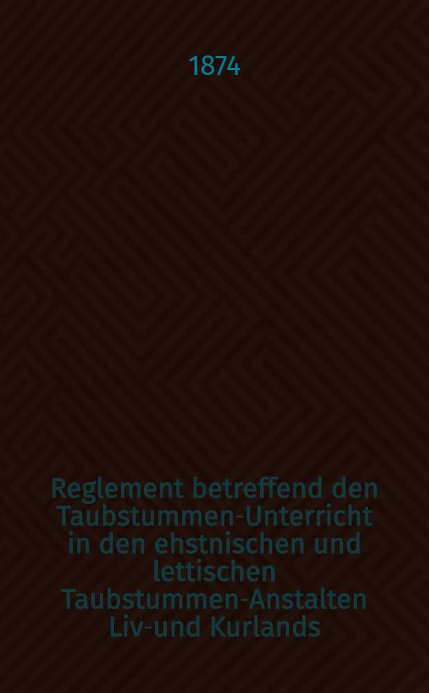 Reglement betreffend den Taubstummen-Unterricht in den ehstnischen und lettischen Taubstummen-Anstalten Liv-und Kurlands