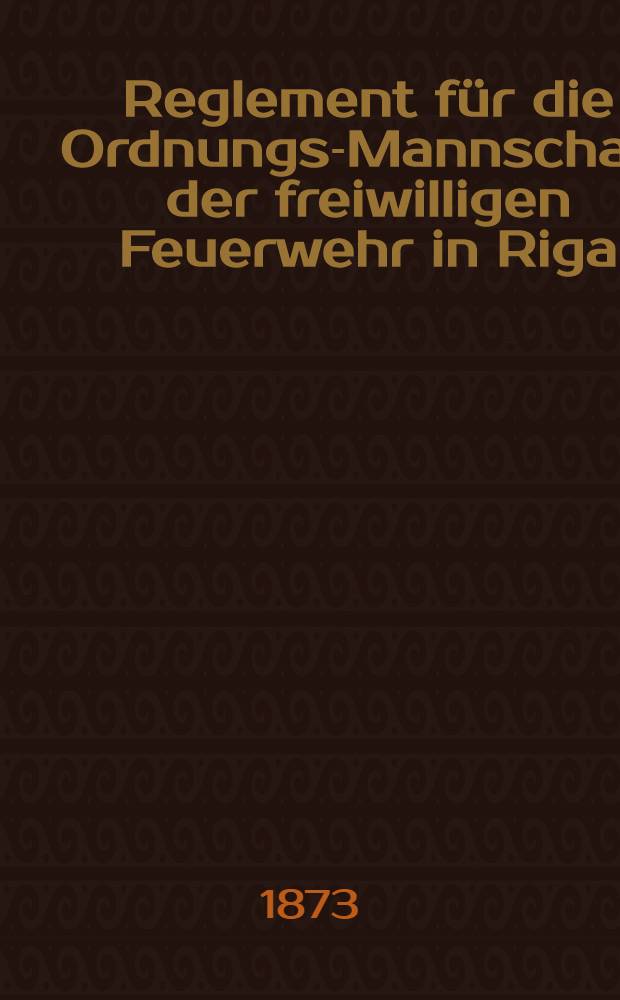 Reglement f&uuml;r die Ordnungs-Mannschaft der freiwilligen Feuerwehr in Riga