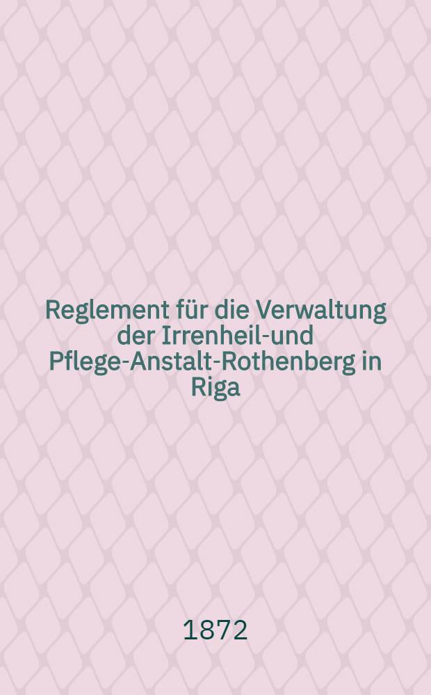 Reglement für die Verwaltung der Irrenheil-und Pflege-Anstalt-Rothenberg in Riga