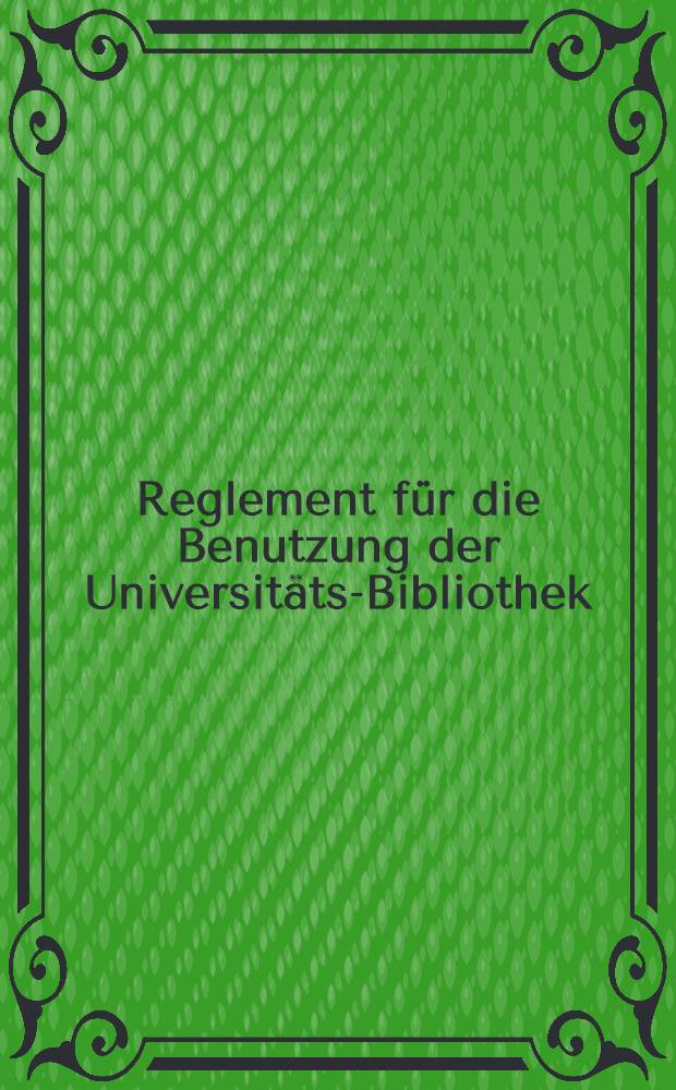 Reglement für die Benutzung der Universitäts-Bibliothek