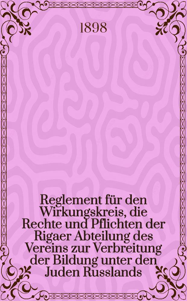 Reglement für den Wirkungskreis, die Rechte und Pflichten der Rigaer Abteilung des Vereins zur Verbreitung der Bildung unter den Juden Russlands