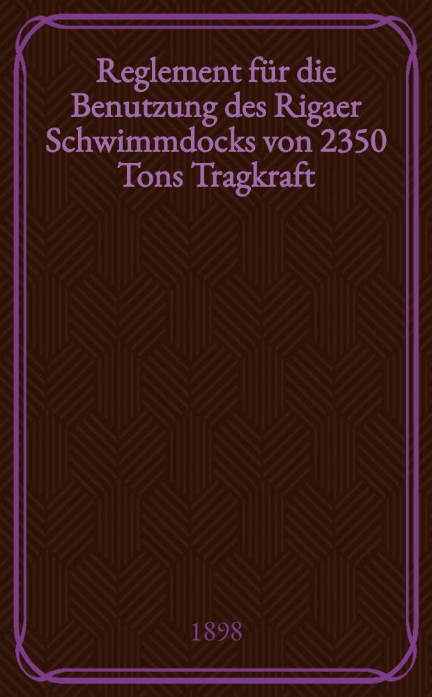 Reglement für die Benutzung des Rigaer Schwimmdocks von 2350 Tons Tragkraft