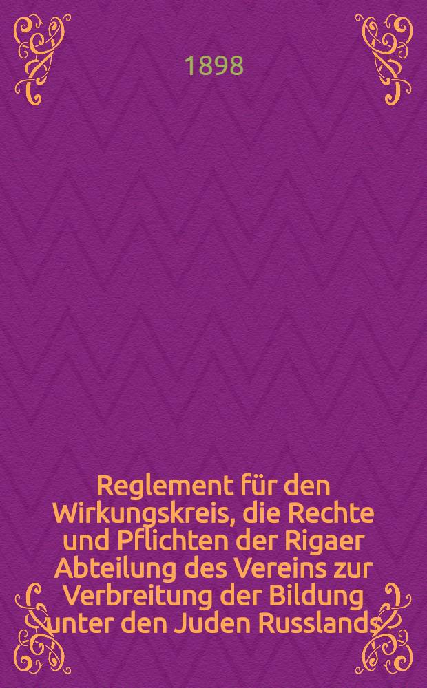 Reglement für den Wirkungskreis, die Rechte und Pflichten der Rigaer Abteilung des Vereins zur Verbreitung der Bildung unter den Juden Russlands : Translat