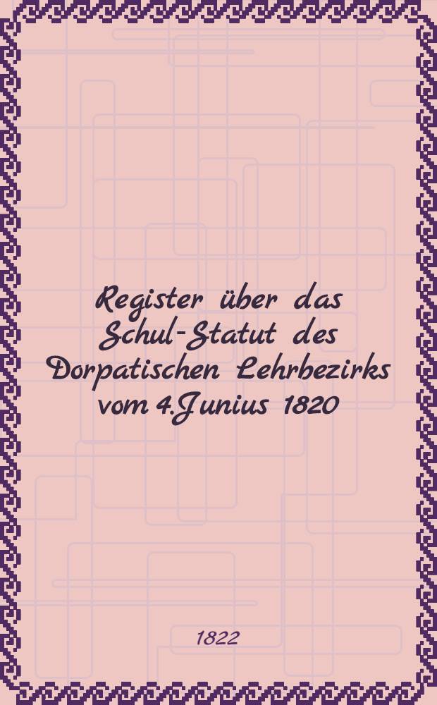 Register über das Schul-Statut des Dorpatischen Lehrbezirks vom 4.Junius 1820
