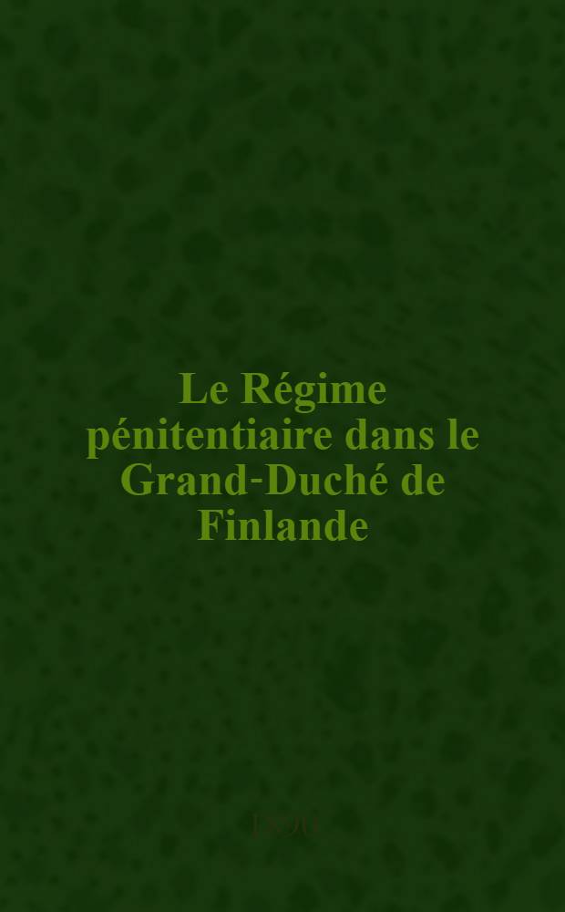 Le R&eacute;gime p&eacute;nitentiaire dans le Grand-Duch&eacute; de Finlande : Rapport pr&eacute;sent&eacute; par l'administration g&eacute;n&eacute;rale des prisons de Finlande avril 1890