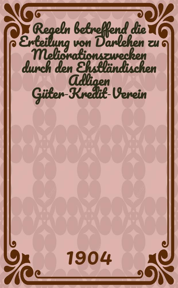 Regeln betreffend die Erteilung von Darlehen zu Meliorationszwecken durch den Ehstländischen Adligen Güter-Kredit-Verein