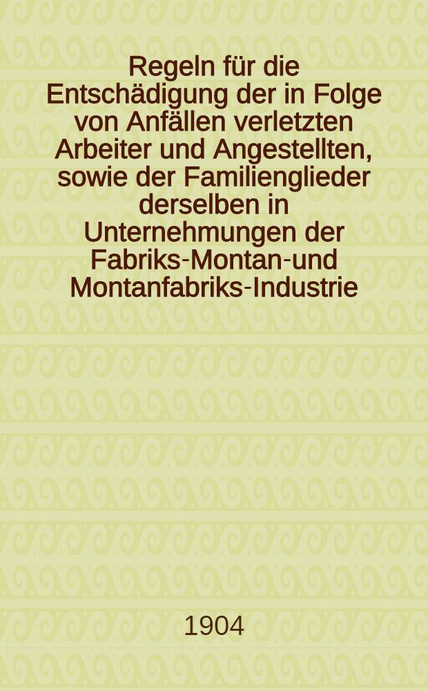 Regeln für die Entschädigung der in Folge von Anfällen verletzten Arbeiter und Angestellten, sowie der Familienglieder derselben in Unternehmungen der Fabriks-Montan-und Montanfabriks-Industrie