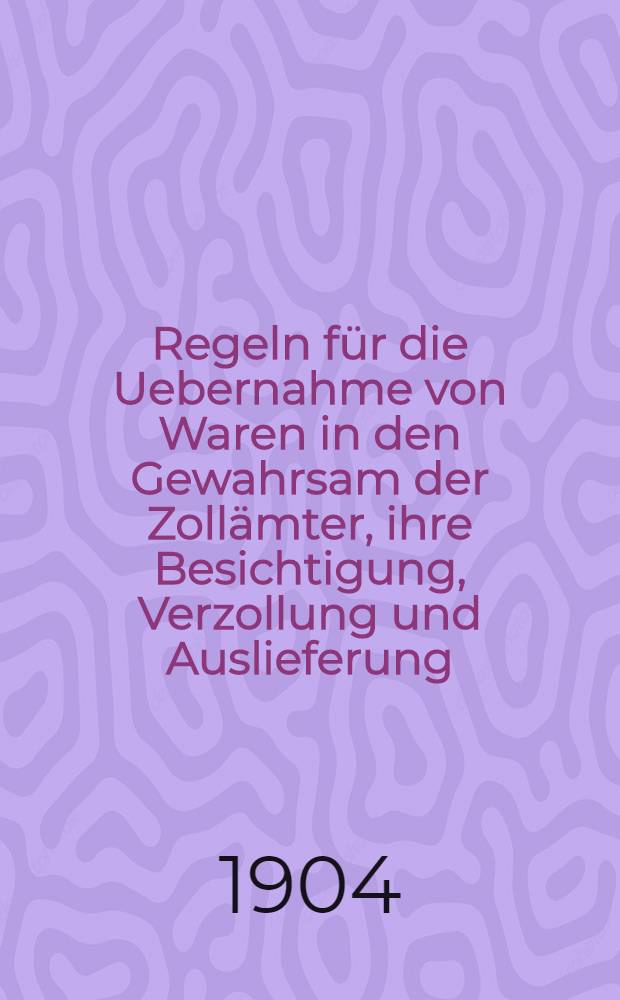 Regeln für die Uebernahme von Waren in den Gewahrsam der Zollämter, ihre Besichtigung, Verzollung und Auslieferung