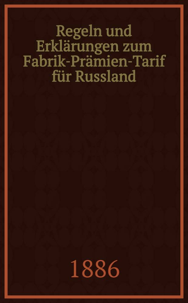 Regeln und Erklärungen zum Fabrik-Prämien-Tarif für Russland (unter Ausschluss von Polen und Finnland) : April 1886