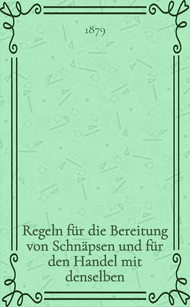 Regeln für die Bereitung von Schnäpsen und für den Handel mit denselben : Allerhöchst bestätigt am 26.December 1878