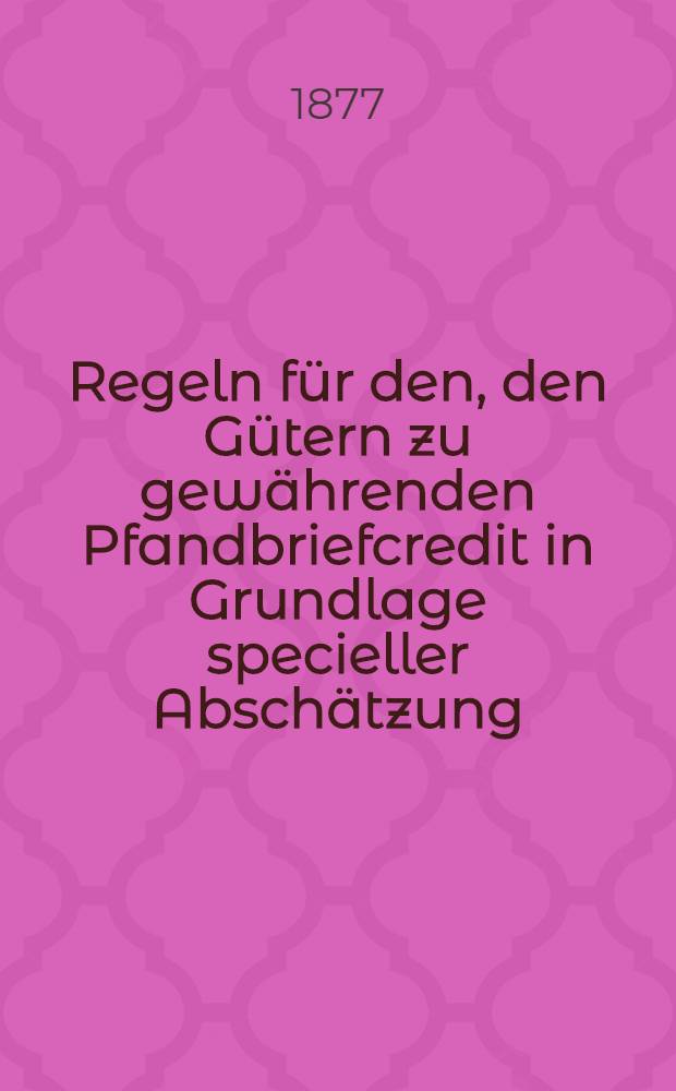 Regeln für den, den Gütern zu gewährenden Pfandbriefcredit in Grundlage specieller Abschätzung : Vorlage für die im Februar 1878 stattfindende Generalverammlung
