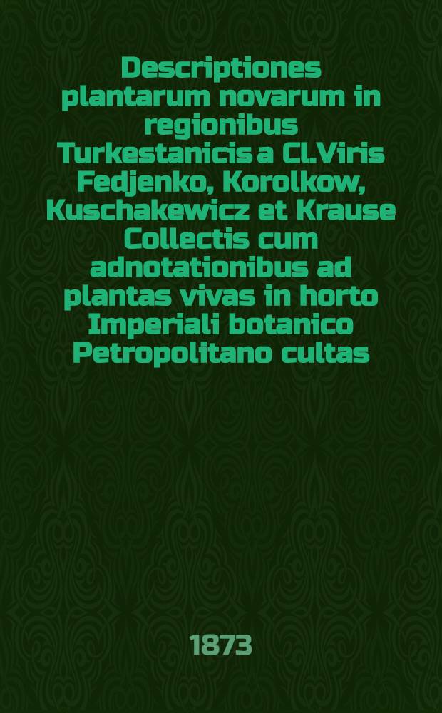 Descriptiones plantarum novarum in regionibus Turkestanicis a Cl.Viris Fedjenko, Korolkow, Kuschakewicz et Krause Collectis cum adnotationibus ad plantas vivas in horto Imperiali botanico Petropolitano cultas