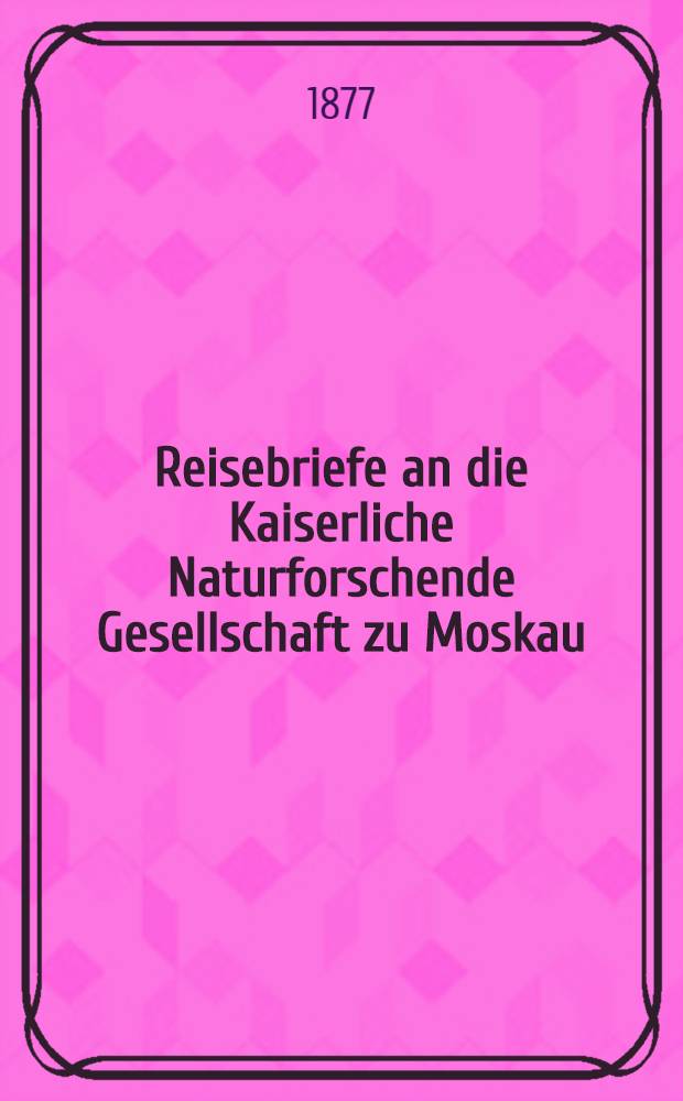 Reisebriefe an die Kaiserliche Naturforschende Gesellschaft zu Moskau