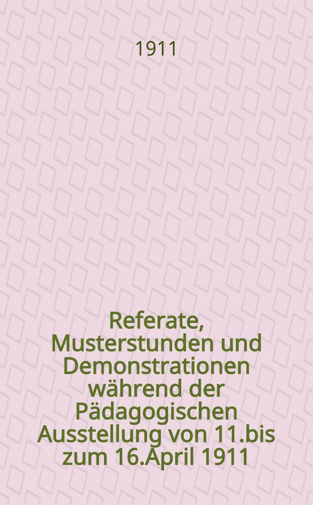 Referate, Musterstunden und Demonstrationen w&auml;hrend der P&auml;dagogischen Ausstellung von 11.bis zum 16.April 1911