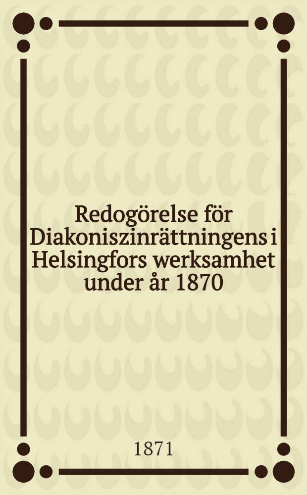Redogörelse för Diakoniszinrättningens i Helsingfors werksamhet under år 1870