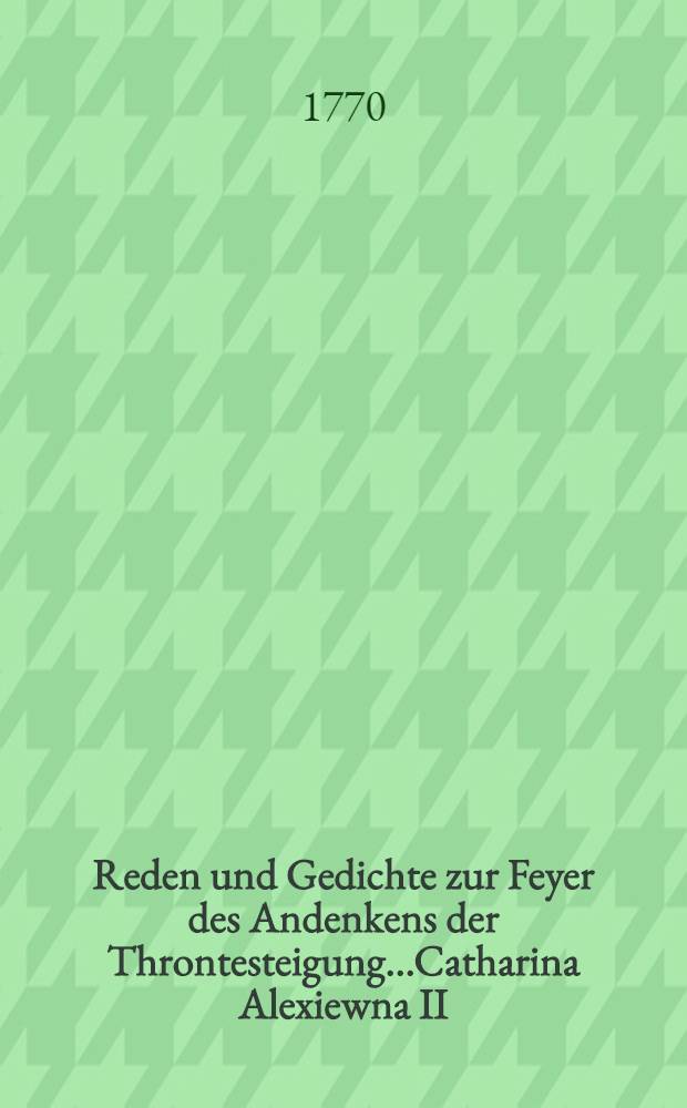 Reden und Gedichte zur Feyer des Andenkens der Throntesteigung...Catharina Alexiewna II