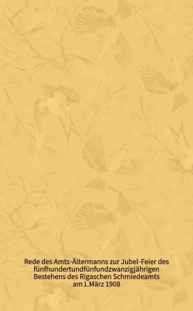Rede des Amts-&Auml;ltermanns zur Jubel-Feier des f&uuml;nfhundertundf&uuml;nfundzwanzigj&auml;hrigen Bestehens des Rigaschen Schmiedeamts am 1.M&auml;rz 1908